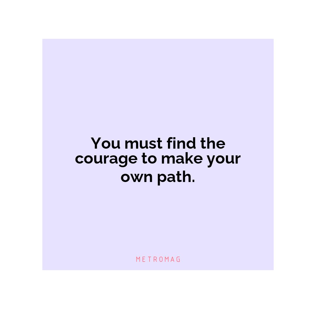 You must find the courage to make your own path.