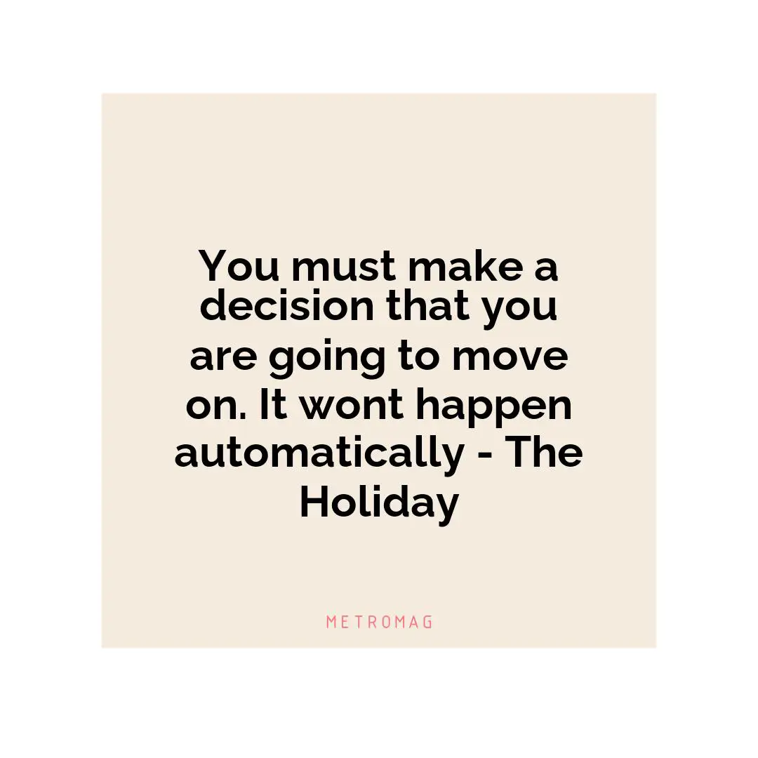 You must make a decision that you are going to move on. It wont happen automatically - The Holiday