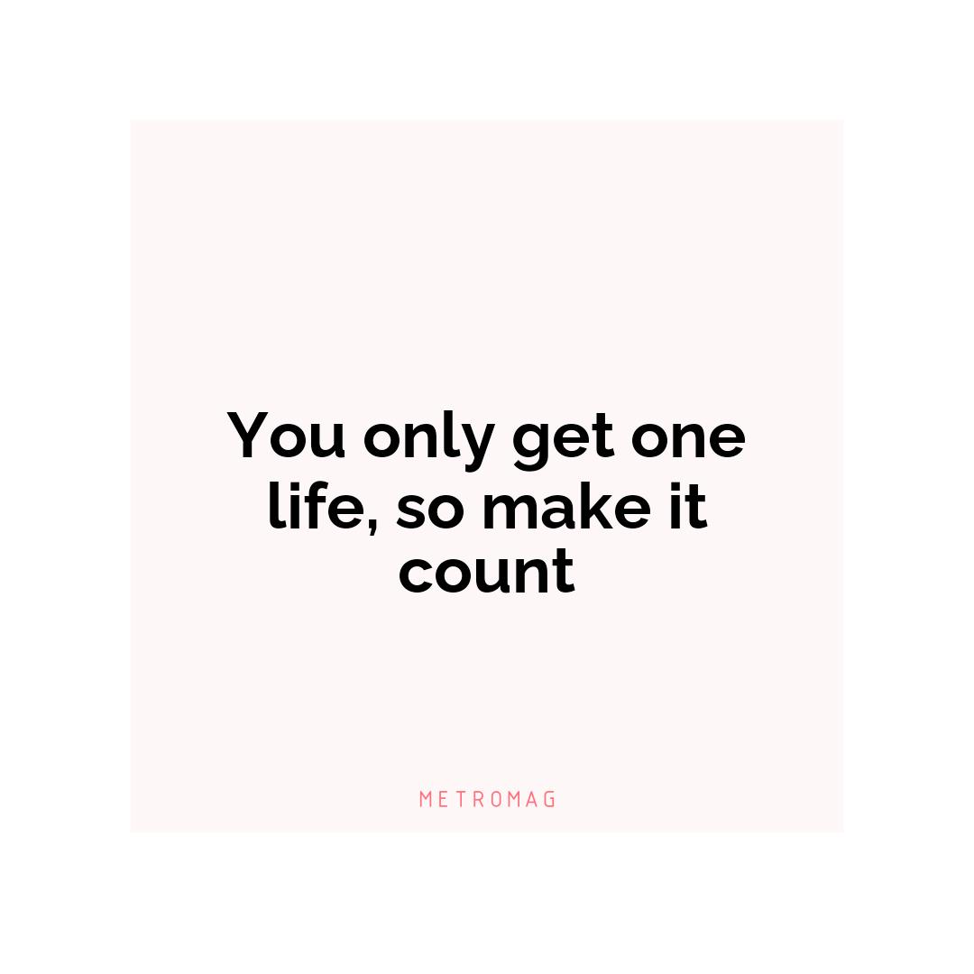 You only get one life, so make it count