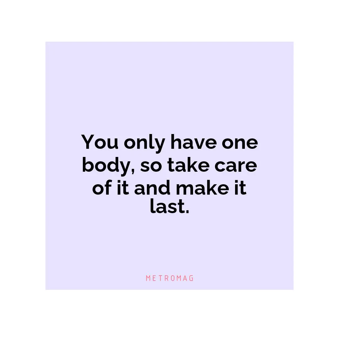 You only have one body, so take care of it and make it last.