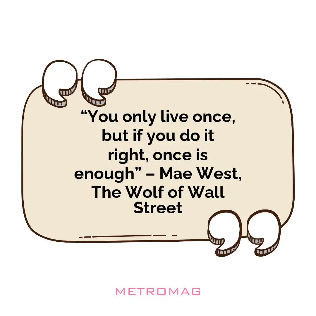 “You only live once, but if you do it right, once is enough” – Mae West, The Wolf of Wall Street