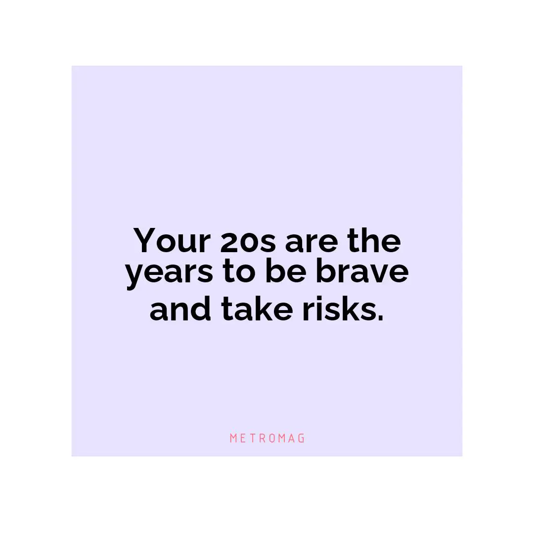 Your 20s are the years to be brave and take risks.