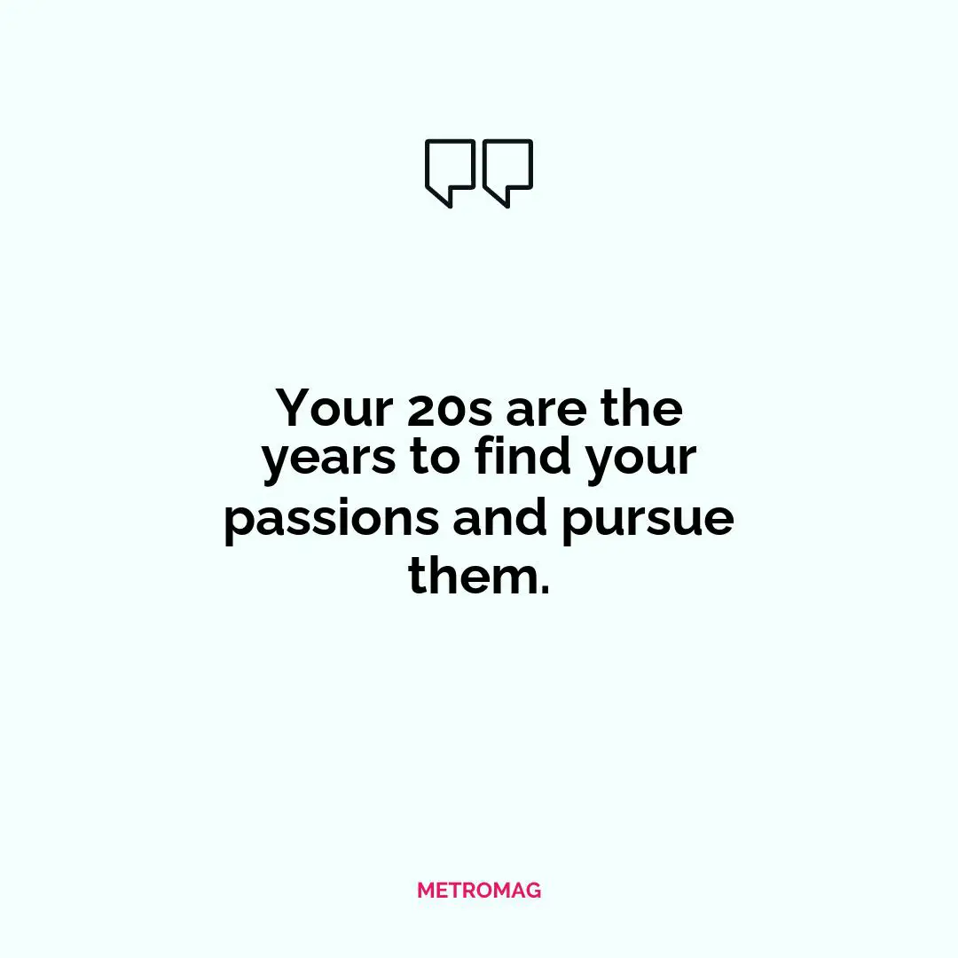 Your 20s are the years to find your passions and pursue them.