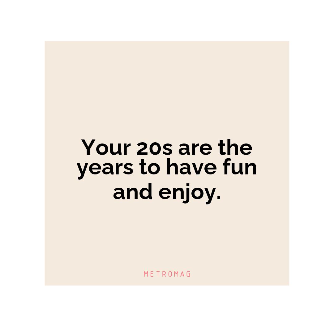 Your 20s are the years to have fun and enjoy.