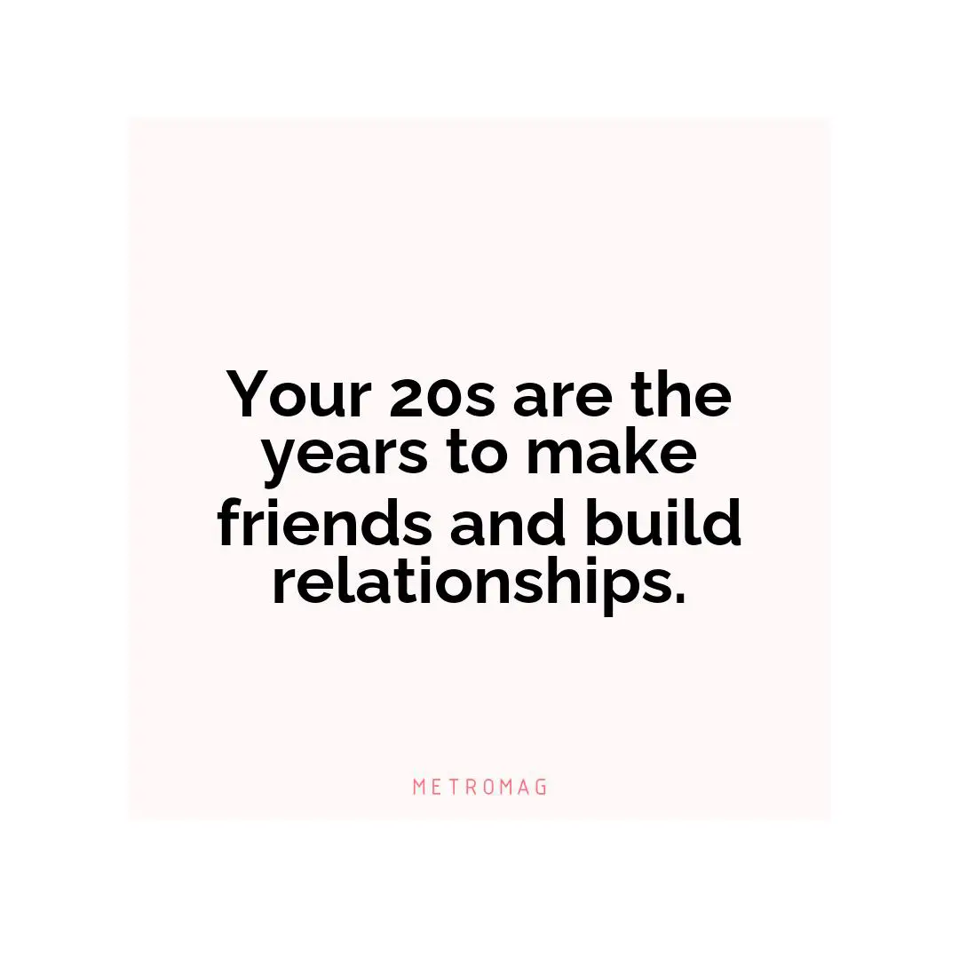 Your 20s are the years to make friends and build relationships.