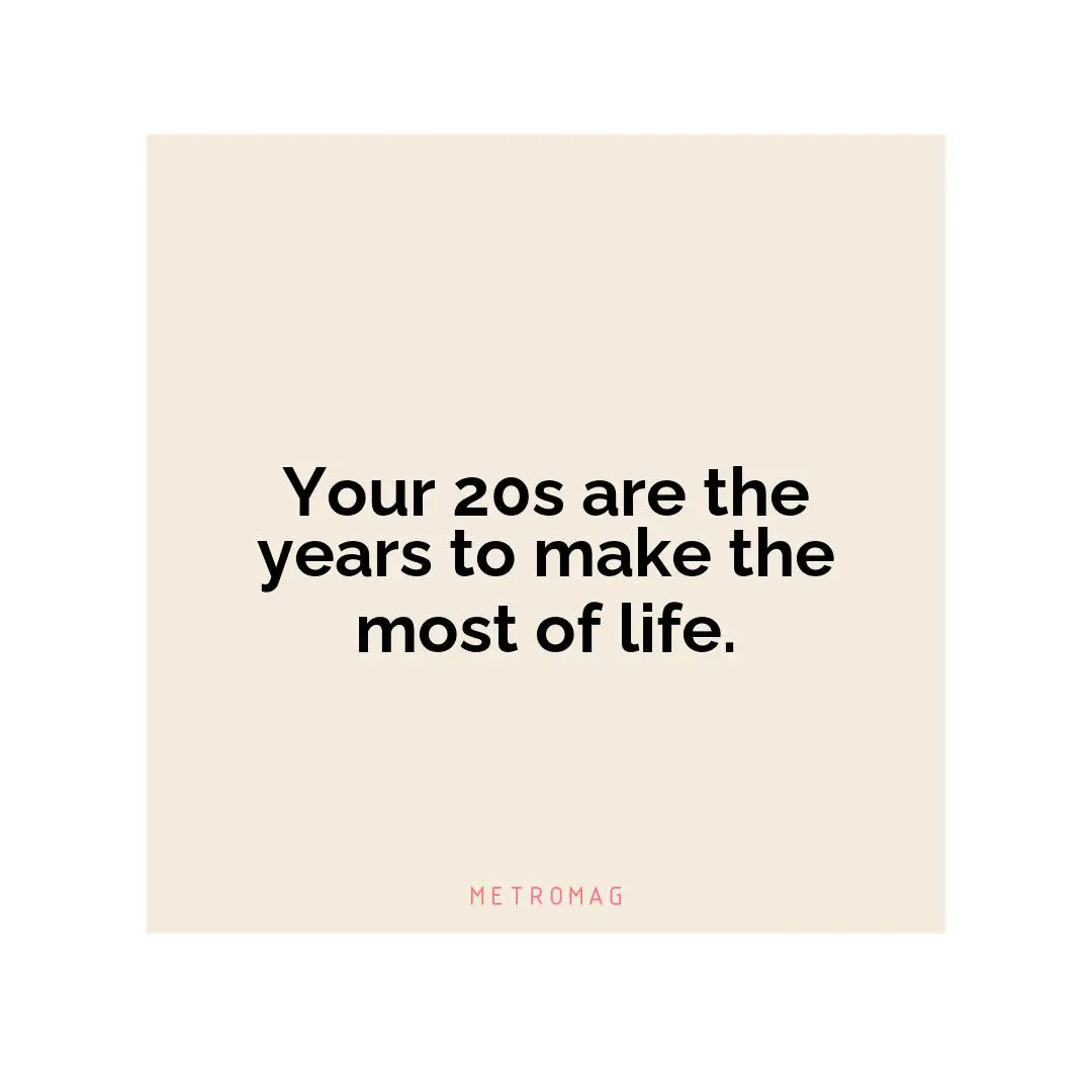 Your 20s are the years to make the most of life.