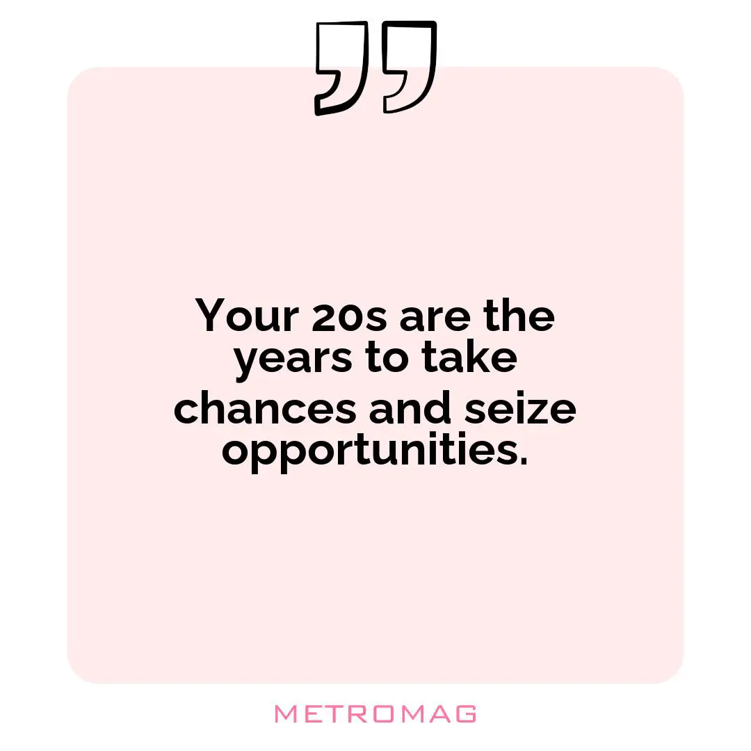 Your 20s are the years to take chances and seize opportunities.