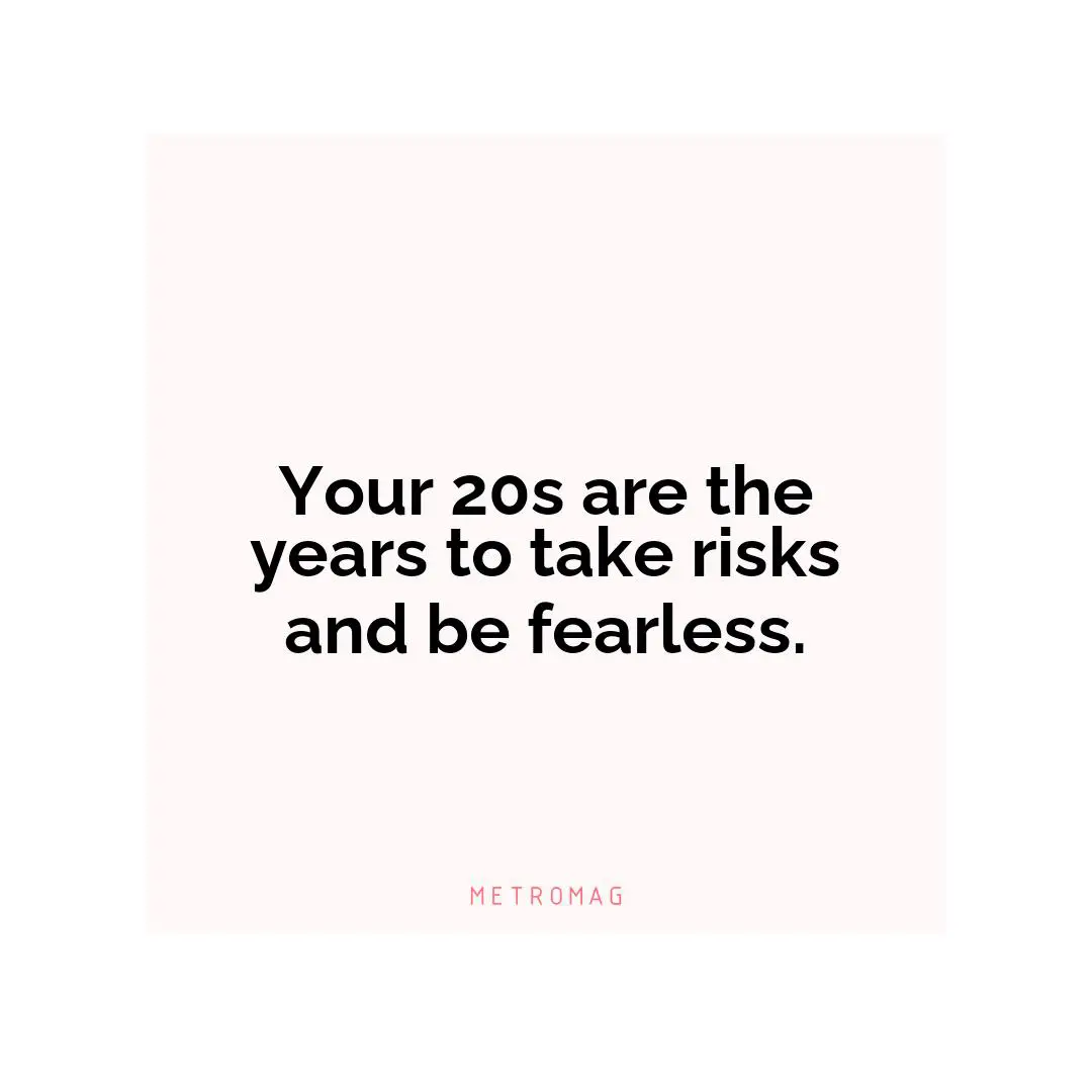 Your 20s are the years to take risks and be fearless.