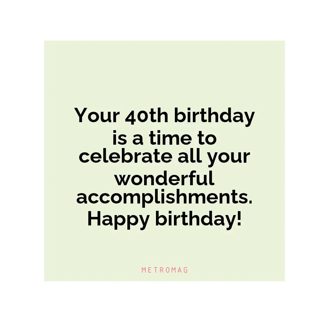 Your 40th birthday is a time to celebrate all your wonderful accomplishments. Happy birthday!