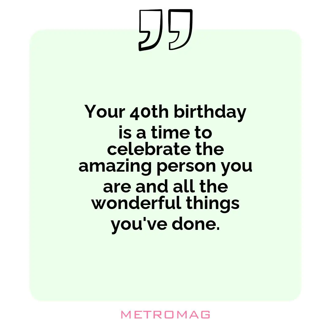 Your 40th birthday is a time to celebrate the amazing person you are and all the wonderful things you've done.