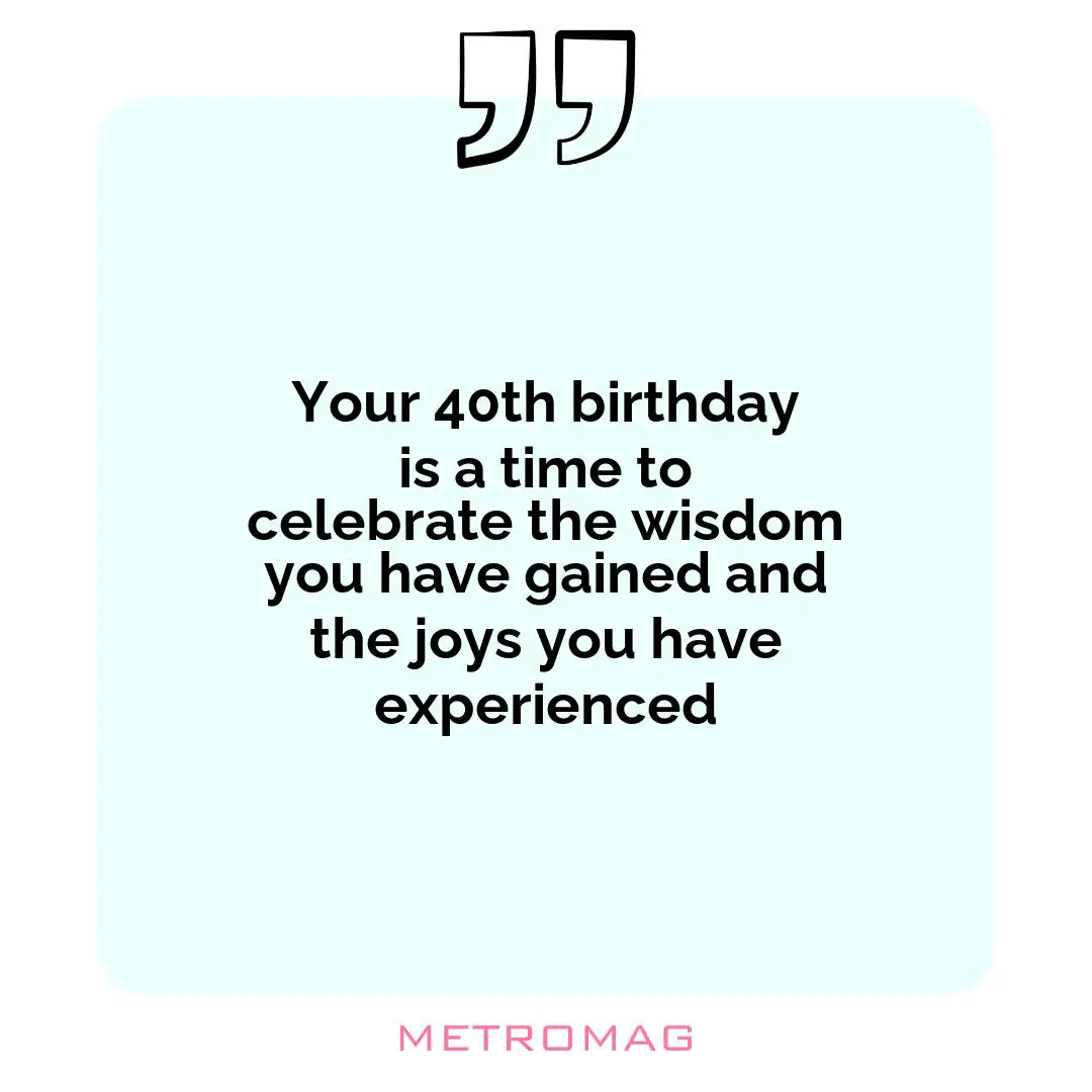 Your 40th birthday is a time to celebrate the wisdom you have gained and the joys you have experienced