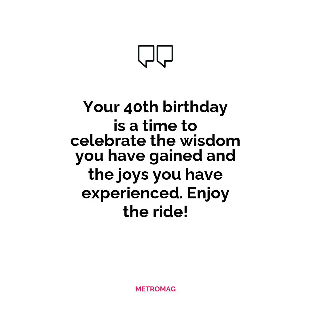 Your 40th birthday is a time to celebrate the wisdom you have gained and the joys you have experienced. Enjoy the ride!
