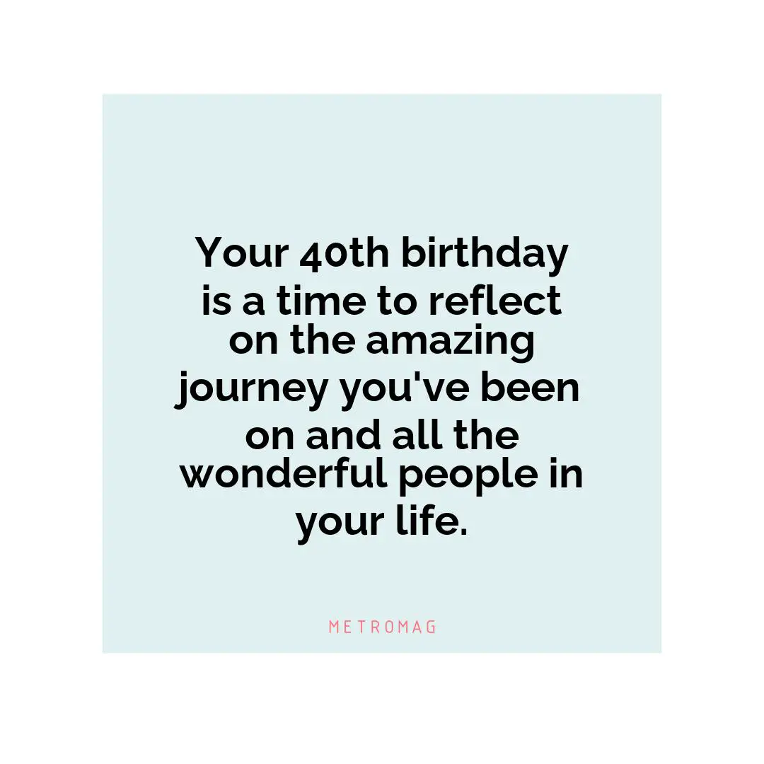 Your 40th birthday is a time to reflect on the amazing journey you've been on and all the wonderful people in your life.