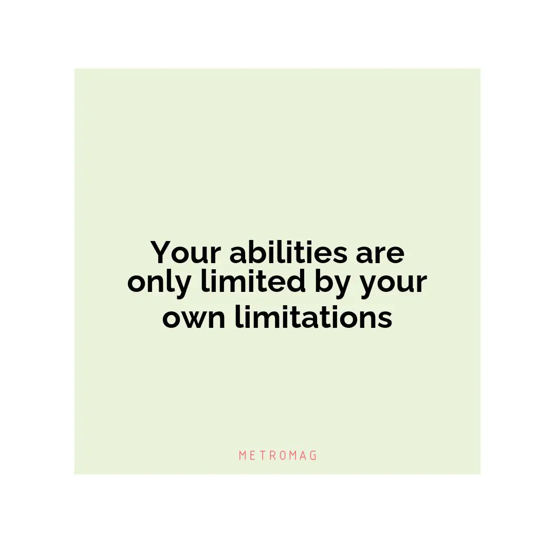 Your abilities are only limited by your own limitations