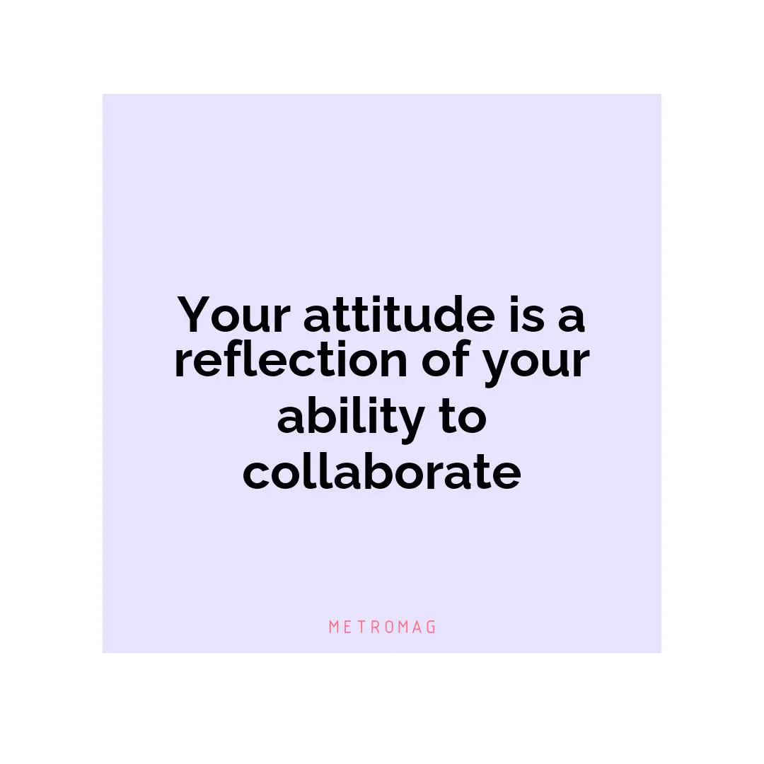 Your attitude is a reflection of your ability to collaborate