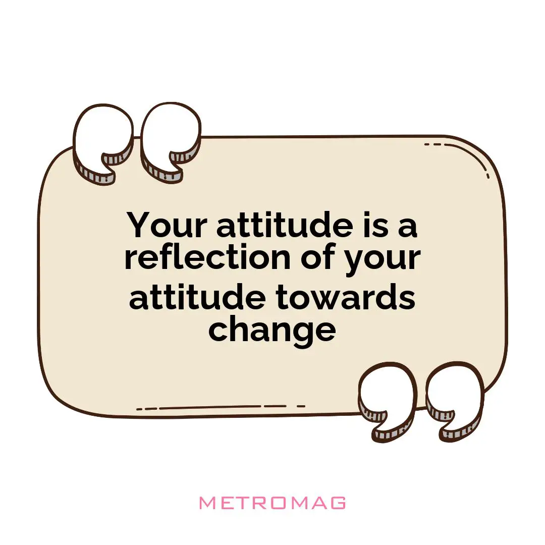 Your attitude is a reflection of your attitude towards change