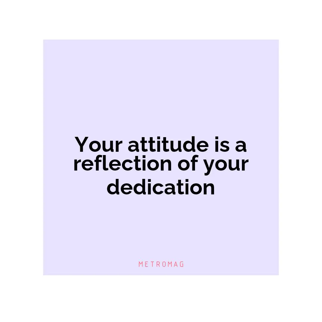 Your attitude is a reflection of your dedication