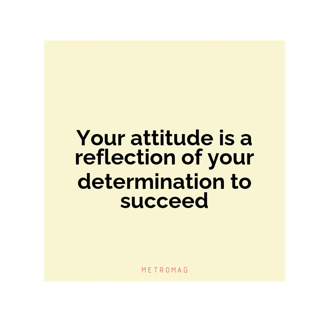 Your attitude is a reflection of your determination to succeed
