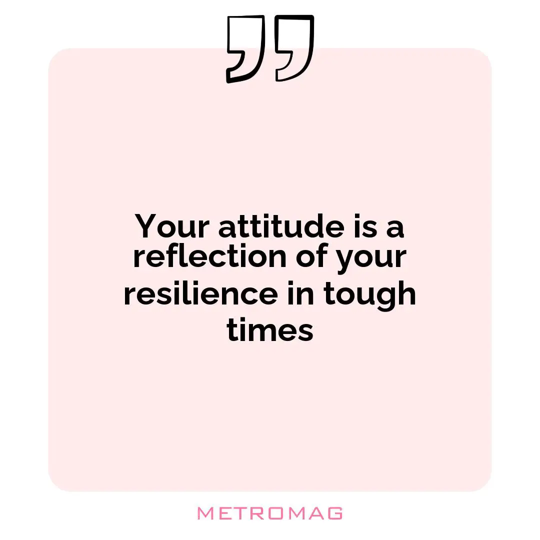Your attitude is a reflection of your resilience in tough times