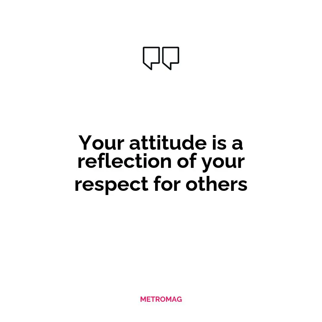 Your attitude is a reflection of your respect for others