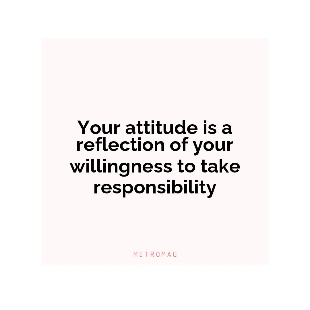 Your attitude is a reflection of your willingness to take responsibility