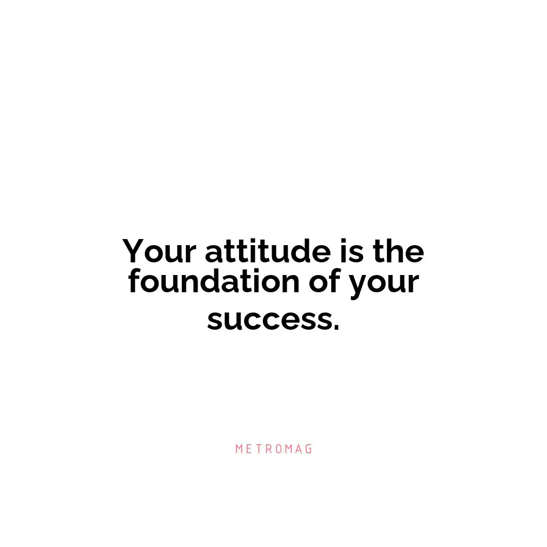 Your attitude is the foundation of your success.