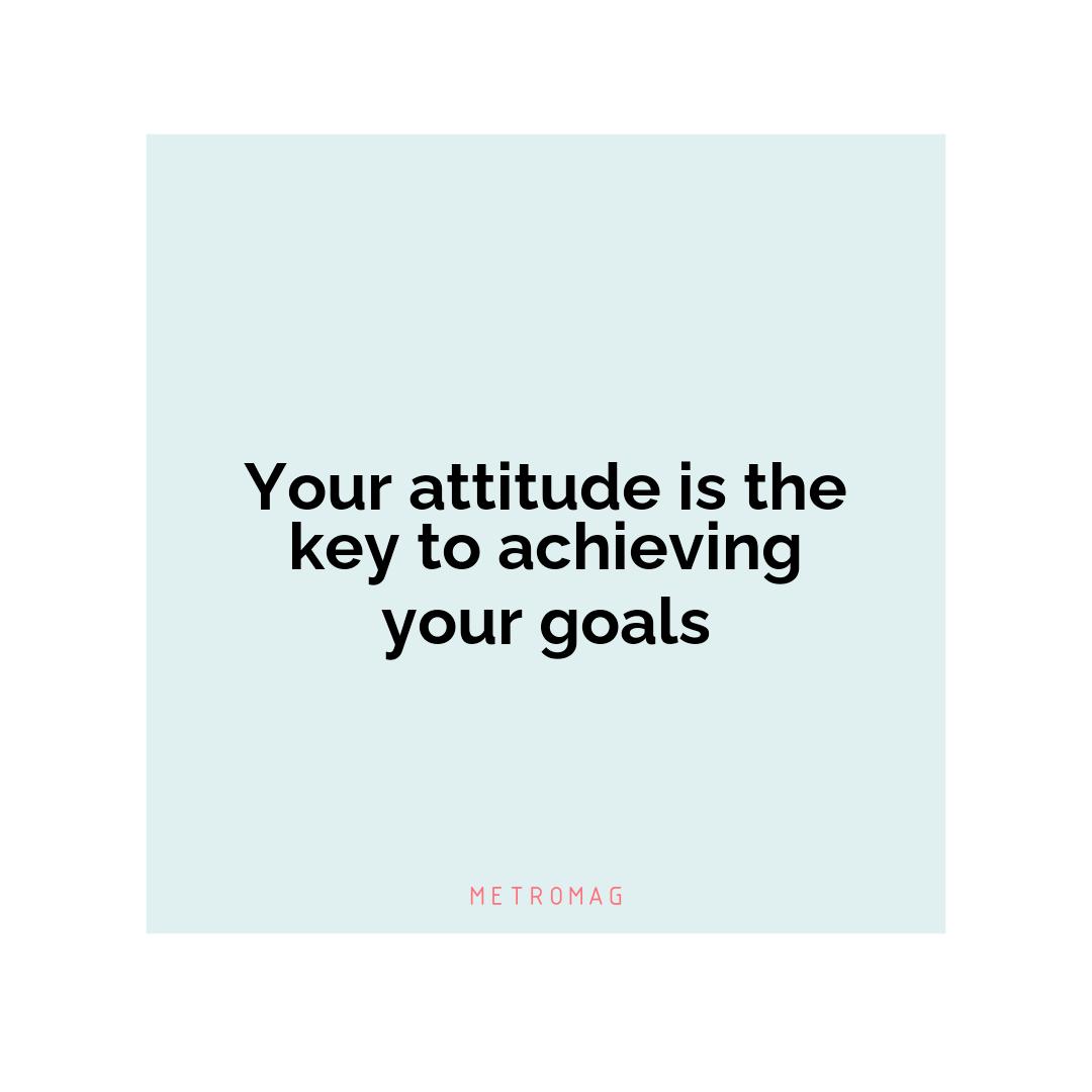 Your attitude is the key to achieving your goals