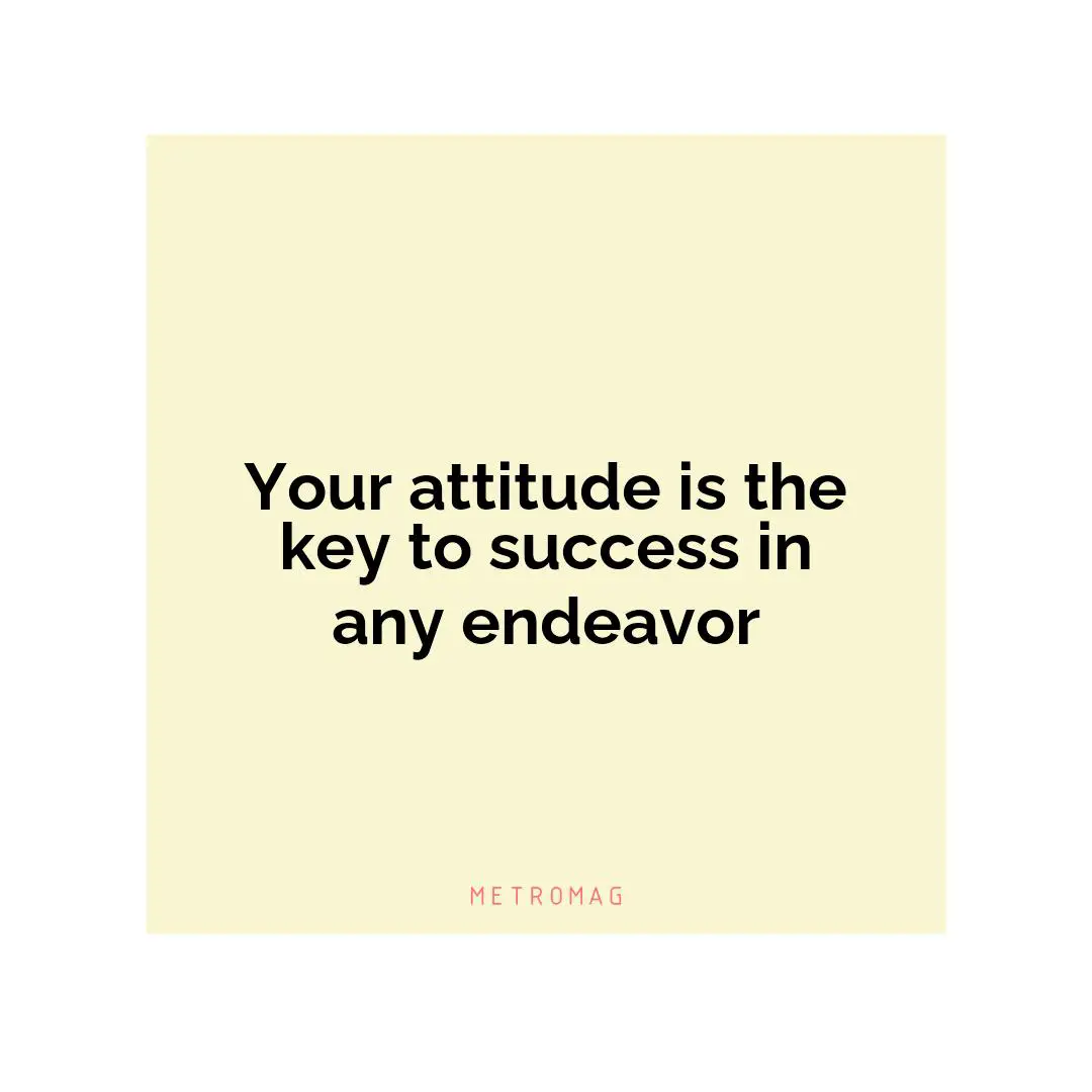 Your attitude is the key to success in any endeavor