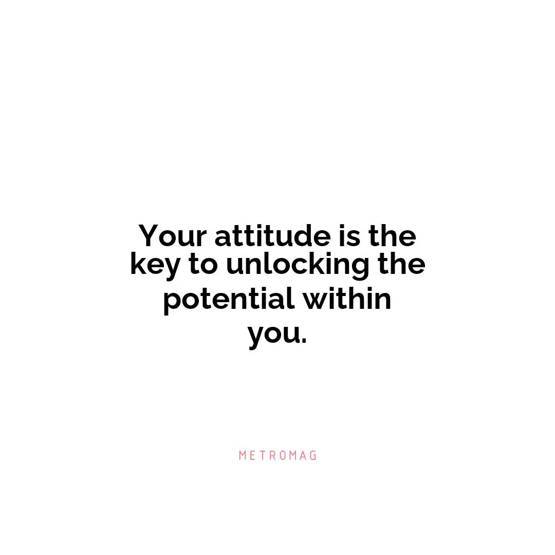Your attitude is the key to unlocking the potential within you.