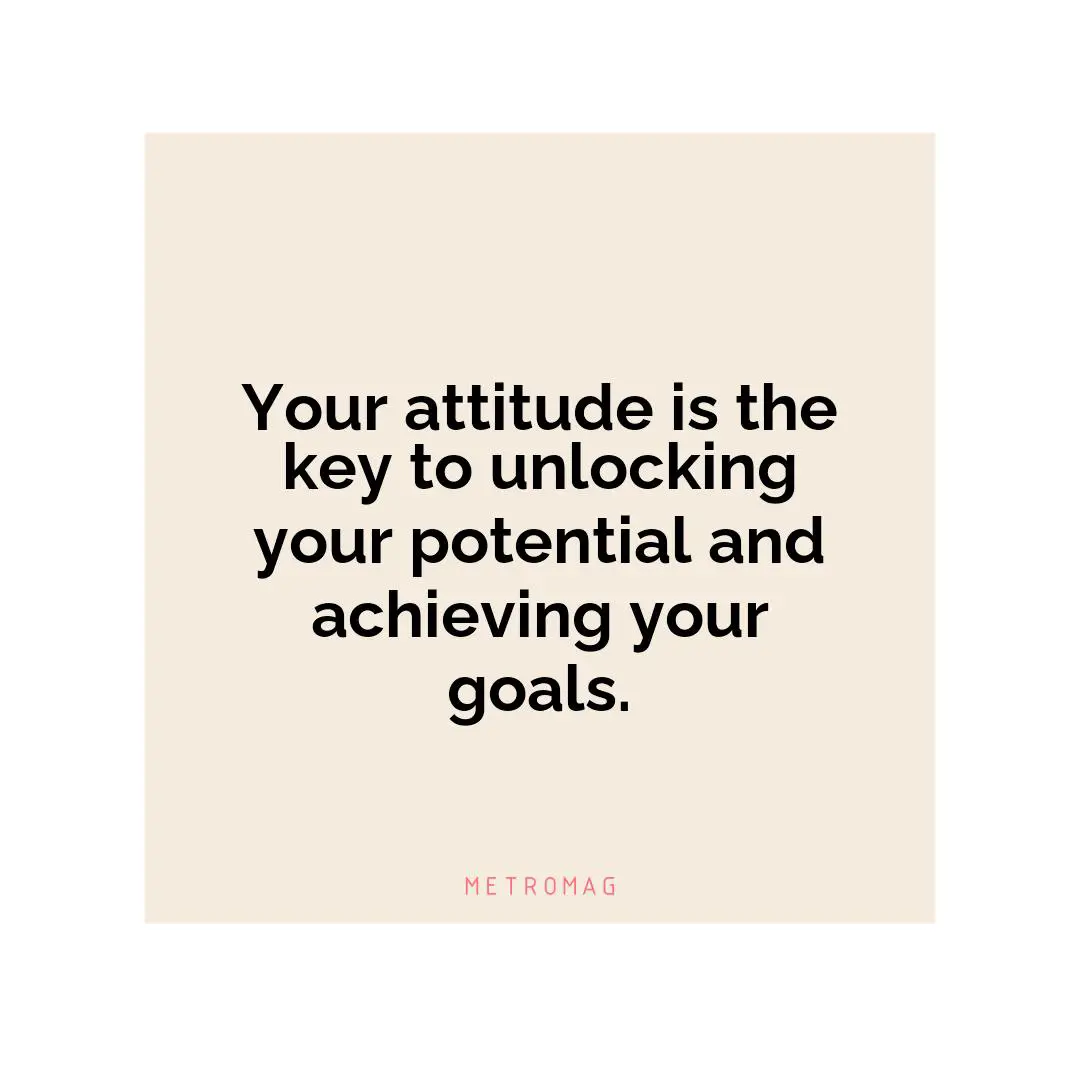 Your attitude is the key to unlocking your potential and achieving your goals.