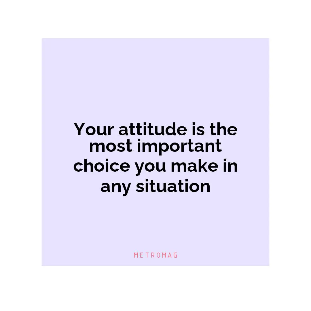 Your attitude is the most important choice you make in any situation