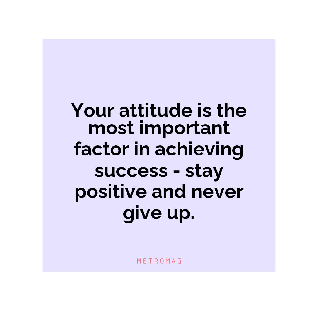 Your attitude is the most important factor in achieving success - stay positive and never give up.