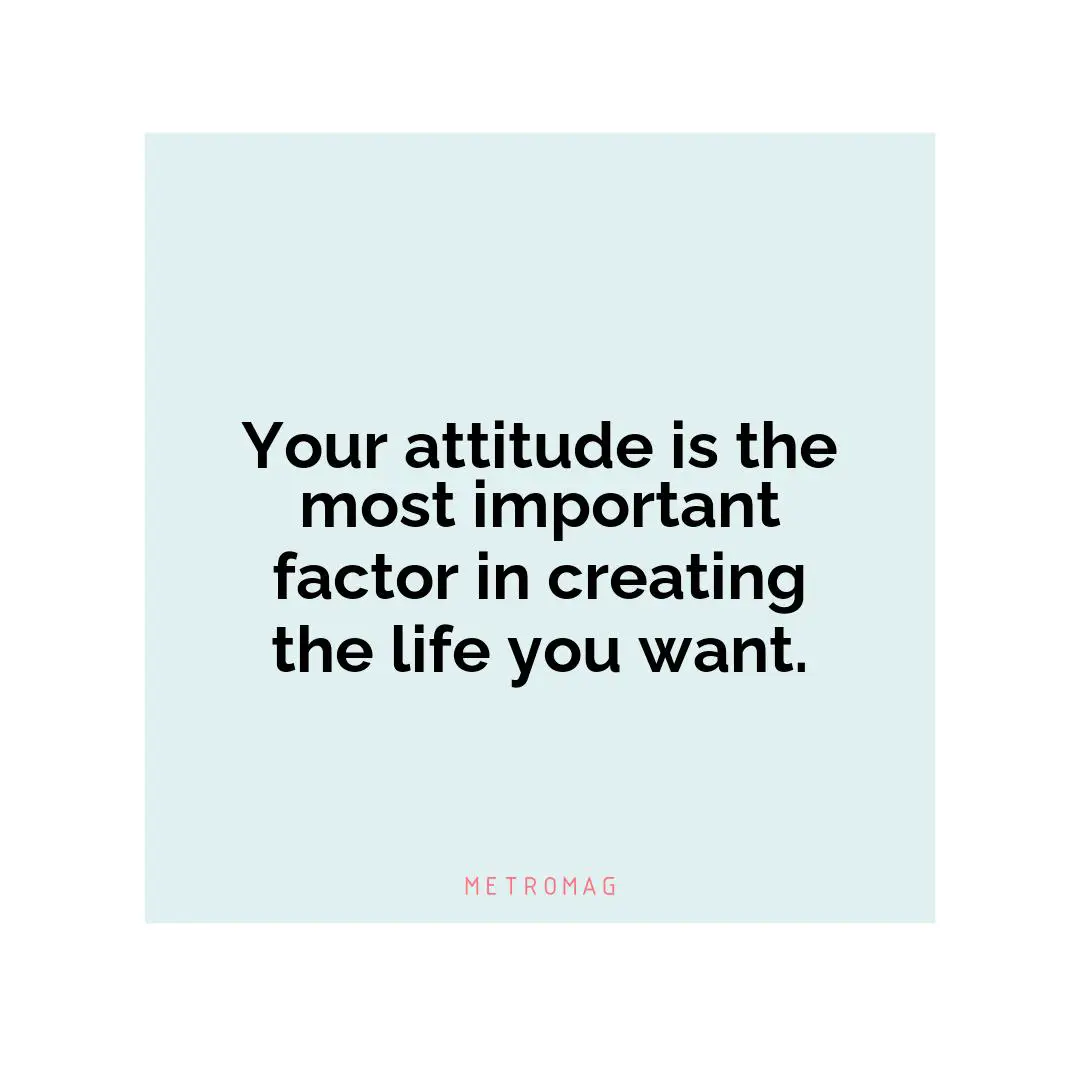 Your attitude is the most important factor in creating the life you want.