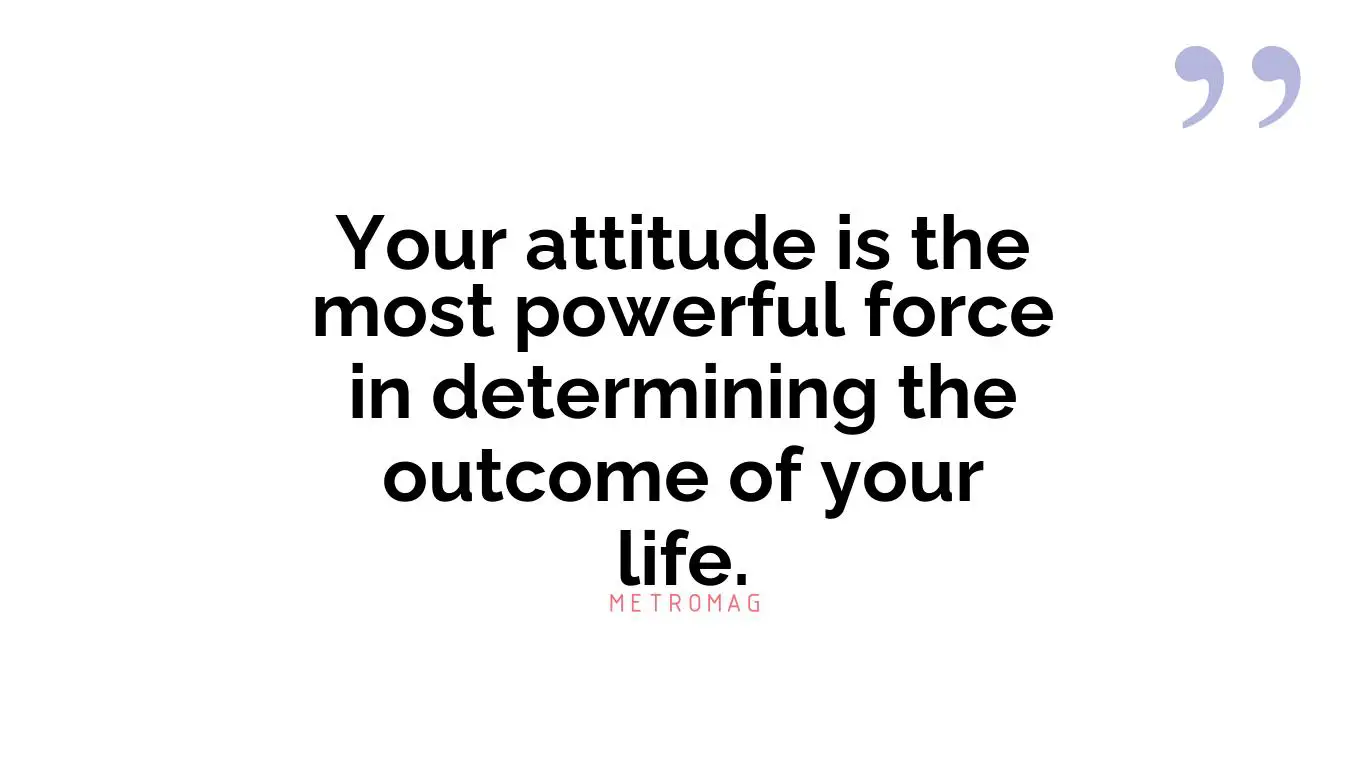 Your attitude is the most powerful force in determining the outcome of your life.