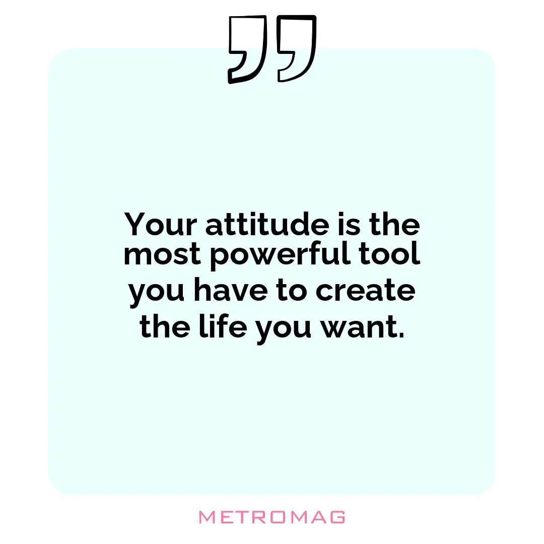 Your attitude is the most powerful tool you have to create the life you want.