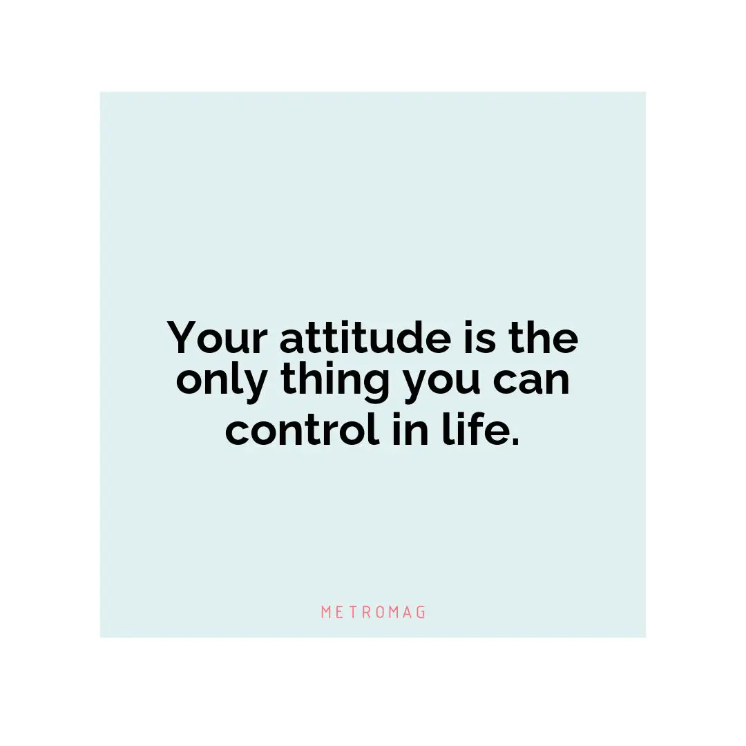 Your attitude is the only thing you can control in life.