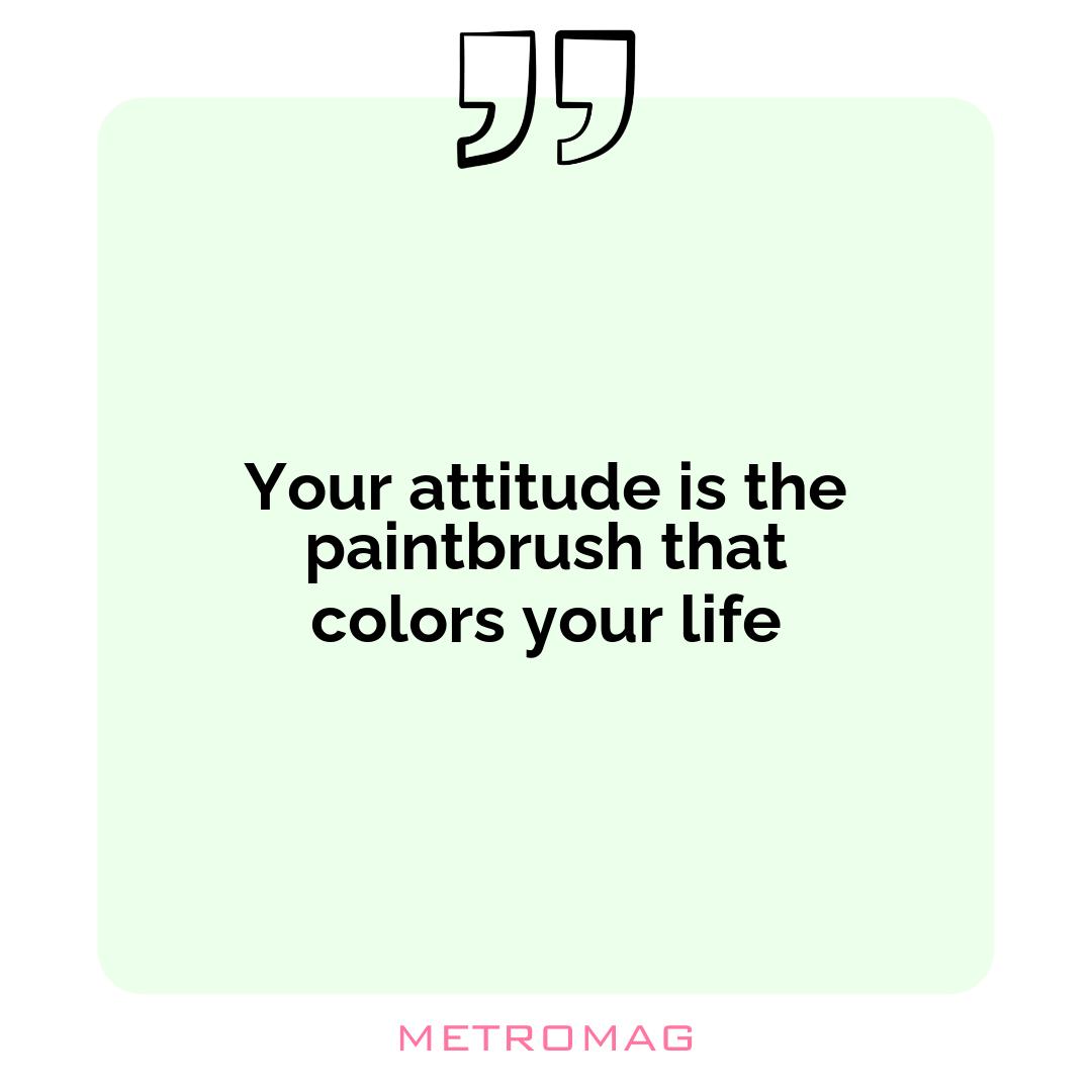 Your attitude is the paintbrush that colors your life