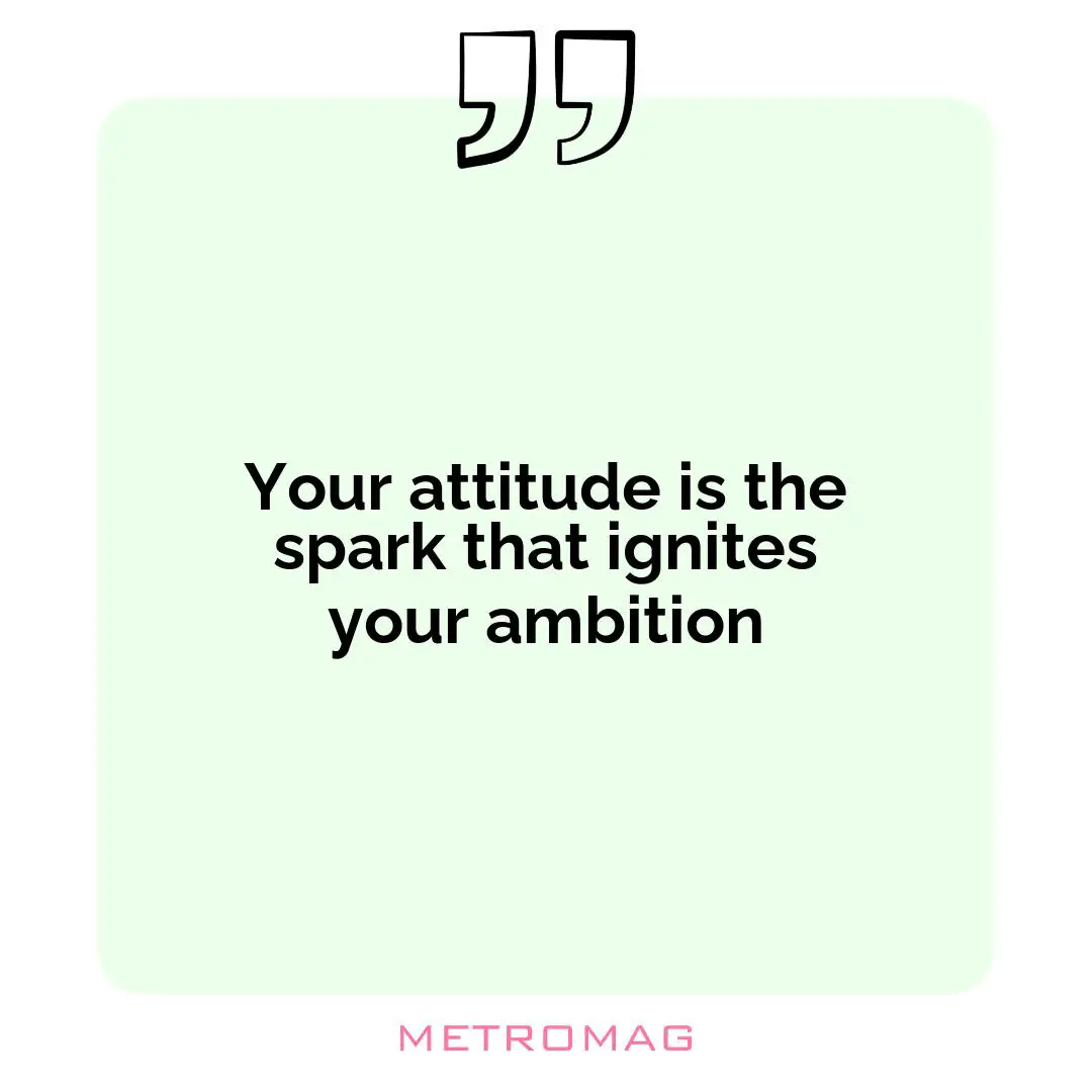 Your attitude is the spark that ignites your ambition