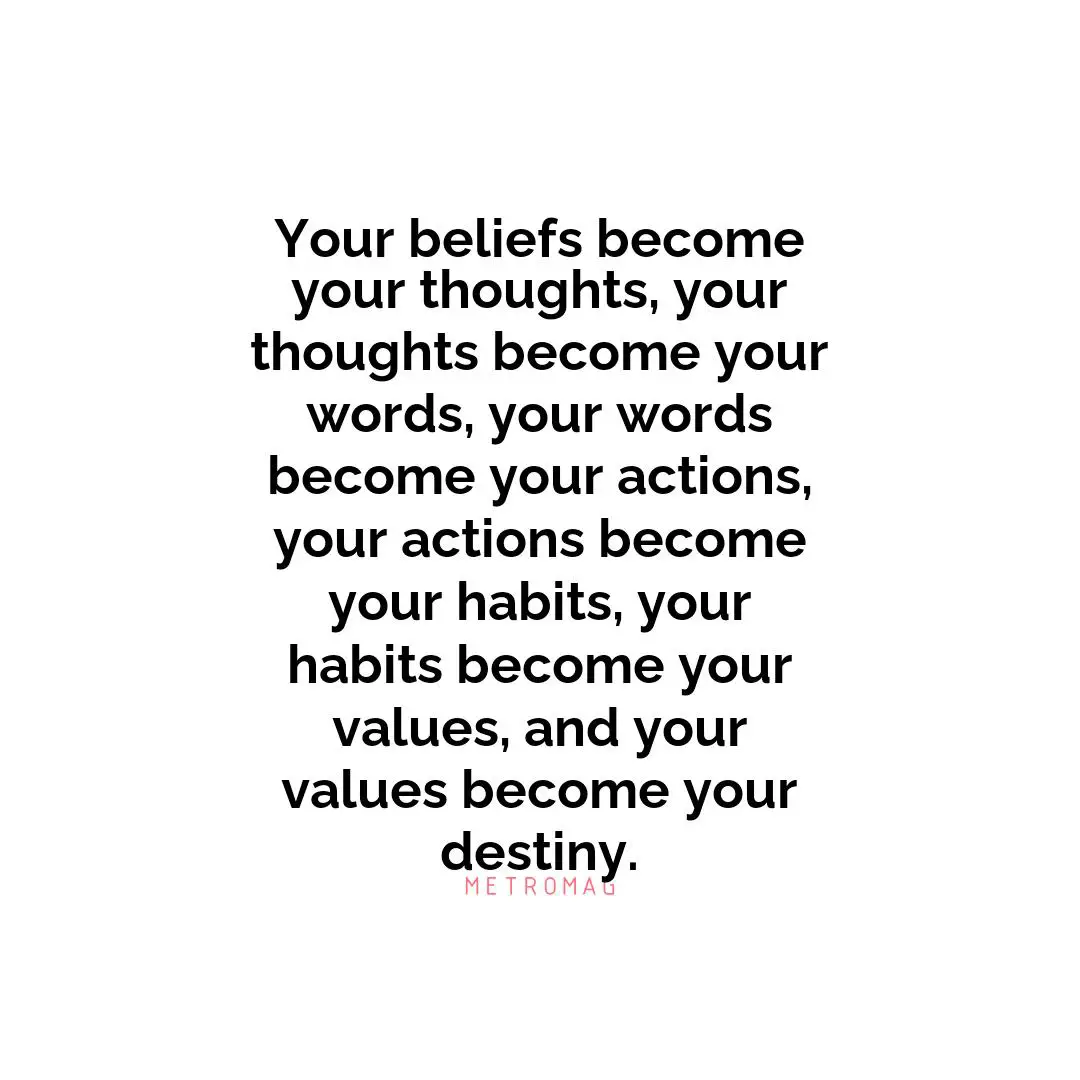 Your beliefs become your thoughts, your thoughts become your words, your words become your actions, your actions become your habits, your habits become your values, and your values become your destiny.