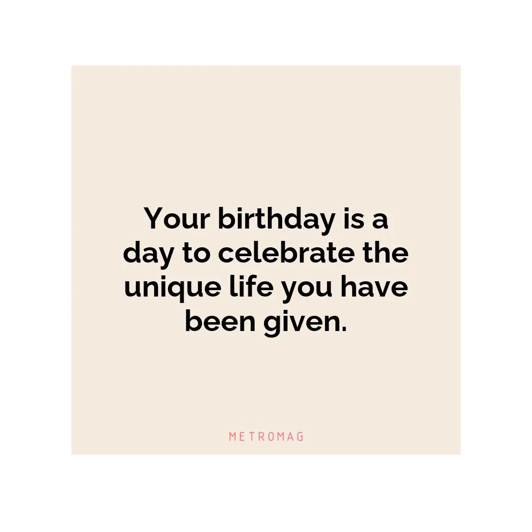 Your birthday is a day to celebrate the unique life you have been given.