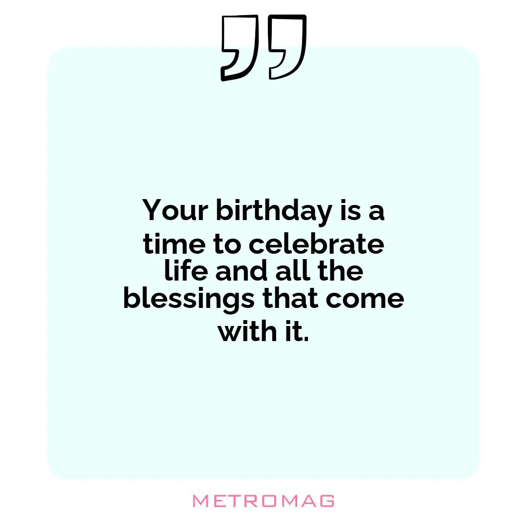 Your birthday is a time to celebrate life and all the blessings that come with it.