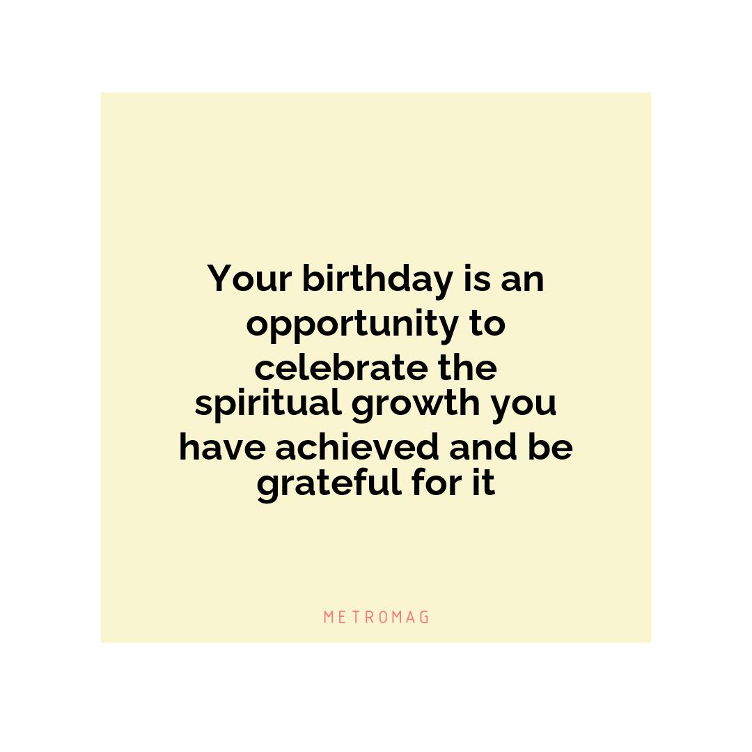 Your birthday is an opportunity to celebrate the spiritual growth you have achieved and be grateful for it