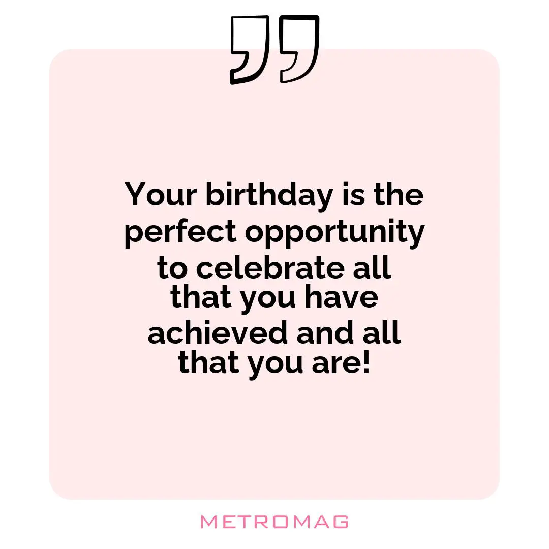 Your birthday is the perfect opportunity to celebrate all that you have achieved and all that you are!