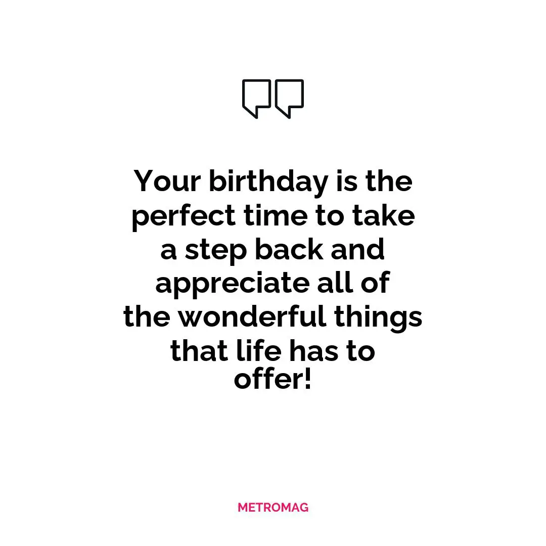 Your birthday is the perfect time to take a step back and appreciate all of the wonderful things that life has to offer!