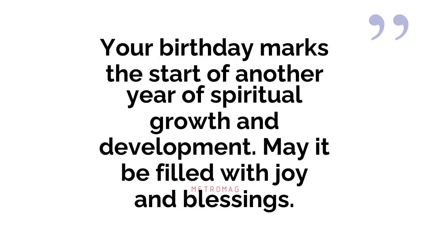 Your birthday marks the start of another year of spiritual growth and development. May it be filled with joy and blessings.