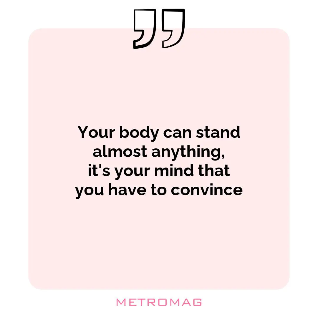 Your body can stand almost anything, it's your mind that you have to convince