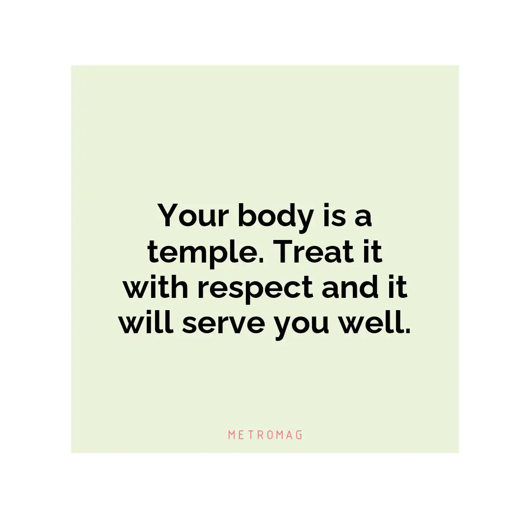 Your body is a temple. Treat it with respect and it will serve you well.