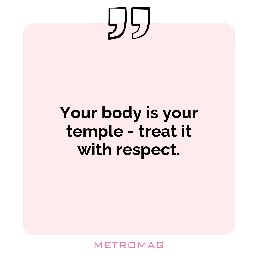 Your body is your temple - treat it with respect.