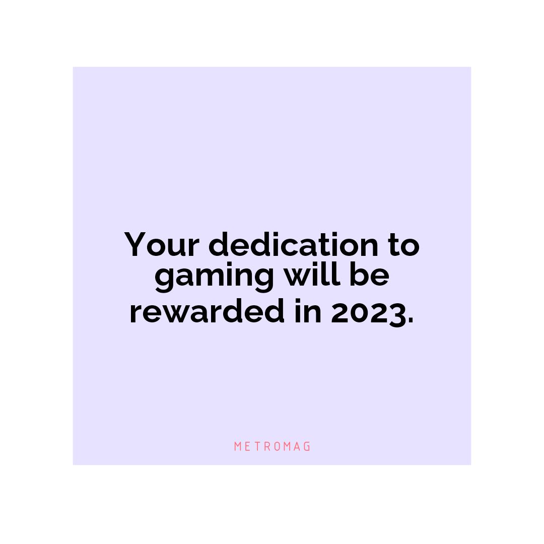 Your dedication to gaming will be rewarded in 2023.
