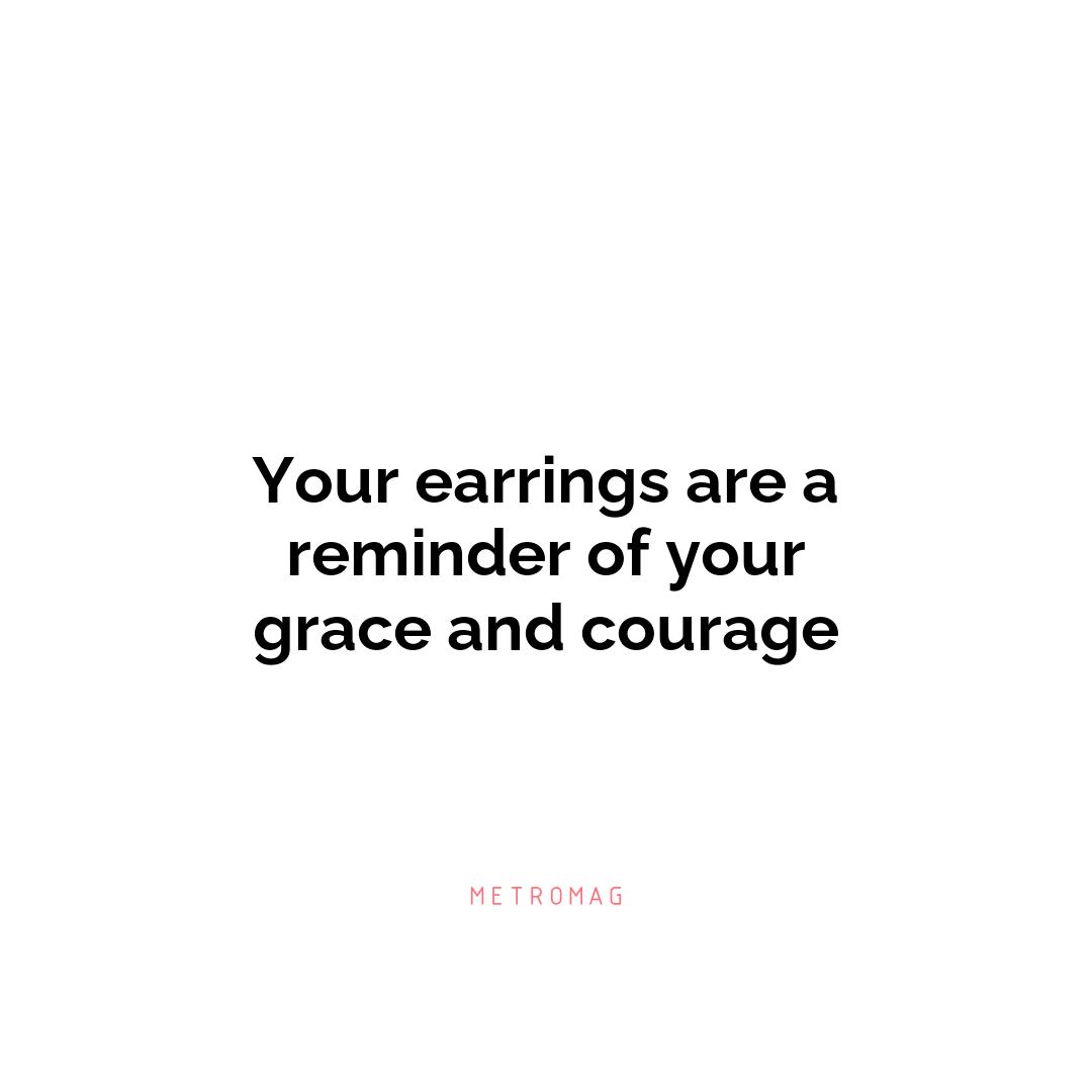Your earrings are a reminder of your grace and courage